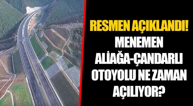 RESMEN AÇIKLANDI! MENEMEN-ALİAĞA-ÇANDARLI OTOYOLU NE ZAMAN AÇILIYOR?