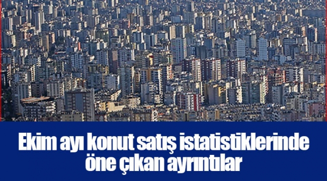 Ekim ayı konut satış istatistiklerinde öne çıkan ayrıntılar