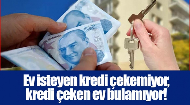 Ev isteyen kredi çekemiyor, kredi çeken ev bulamıyor! Son 40 ayın zirvesine çıktı