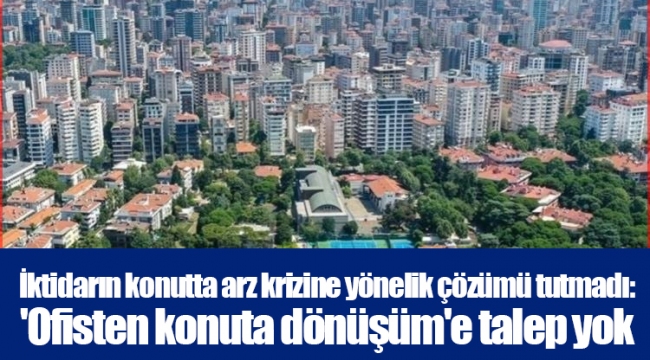 İktidarın konutta arz krizine yönelik çözümü tutmadı: 'Ofisten konuta dönüşüm'e talep yok