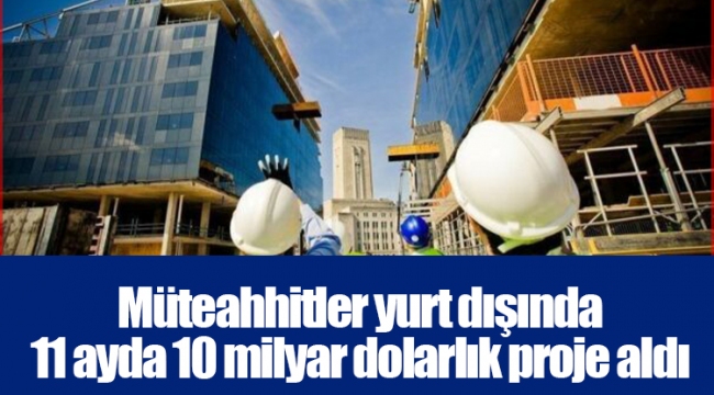 Müteahhitler yurt dışında 11 ayda 10 milyar dolarlık proje aldı