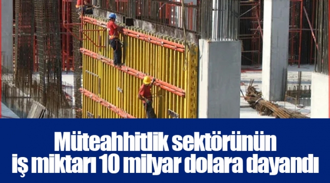 Müteahhitlik sektörünün iş miktarı 10 milyar dolara dayandı