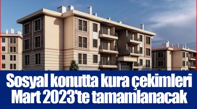 Sosyal konutta kura çekimleri Mart 2023'te tamamlanacak