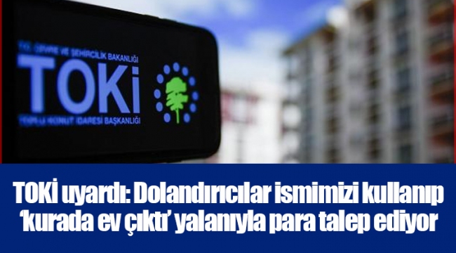 TOKİ uyardı: Dolandırıcılar ismimizi kullanıp ‘kurada ev çıktı’ yalanıyla para talep ediyor