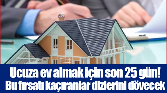 Ucuza ev almak için son 25 gün! Bu fırsatı kaçıranlar dizlerini dövecek