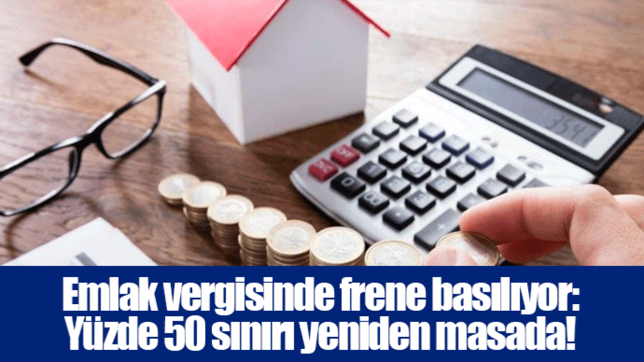 Emlak vergisinde frene basılıyor: Yüzde 50 sınırı yeniden masada!