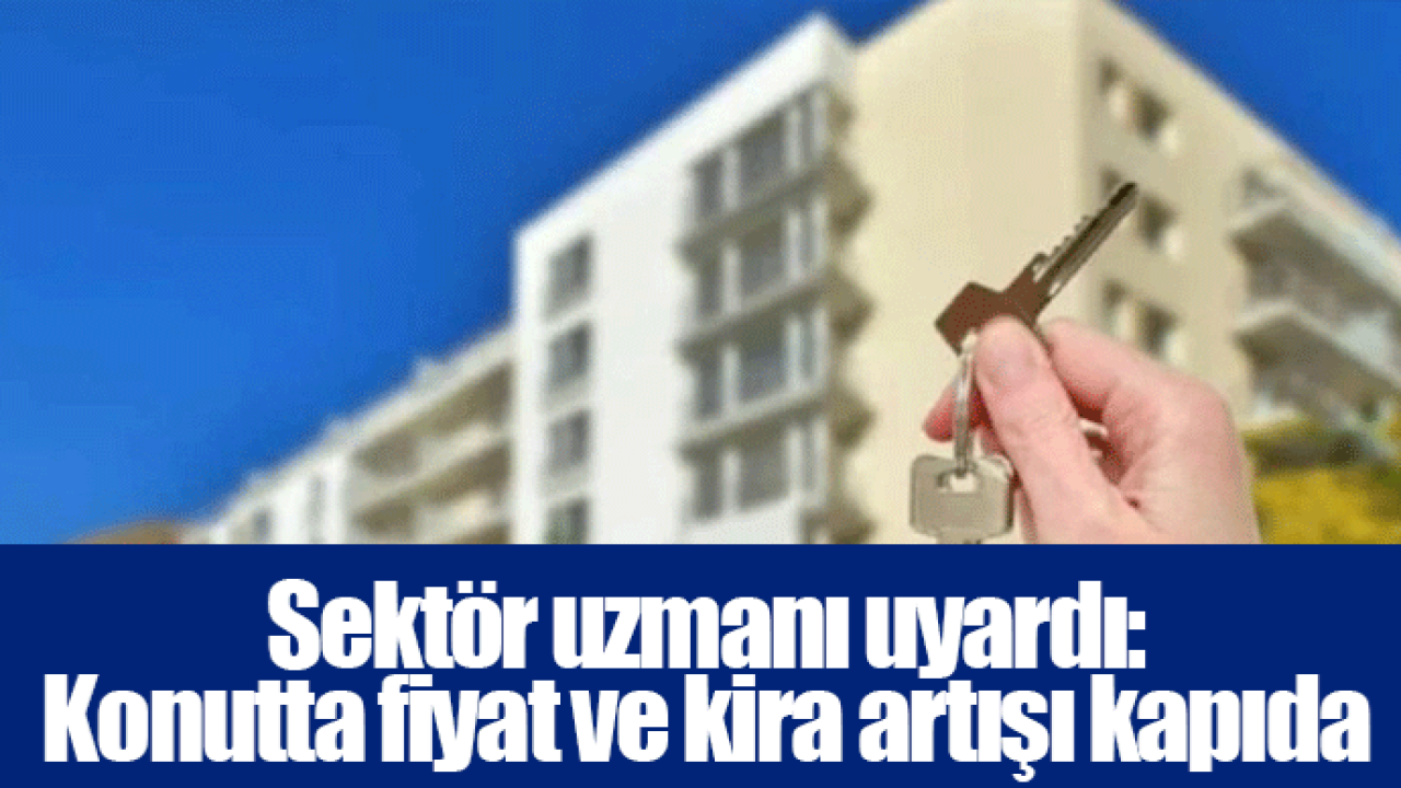 Sektör uzmanı uyardı: Konutta fiyat ve kira artışı kapıda