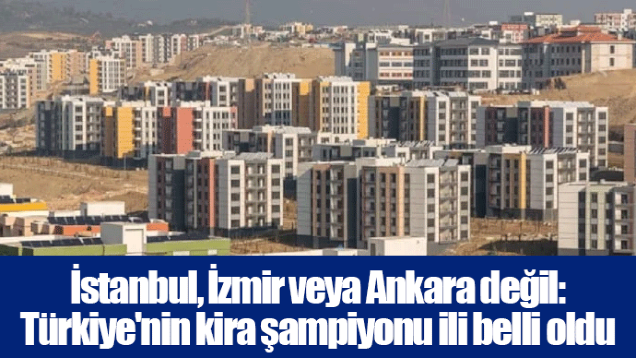 İstanbul, İzmir veya Ankara değil: Türkiye'nin kira şampiyonu ili belli oldu
