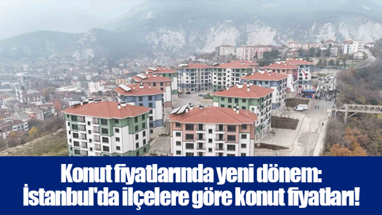 Konut fiyatlarında yeni dönem: İstanbul'da ilçelere göre konut fiyatları!
