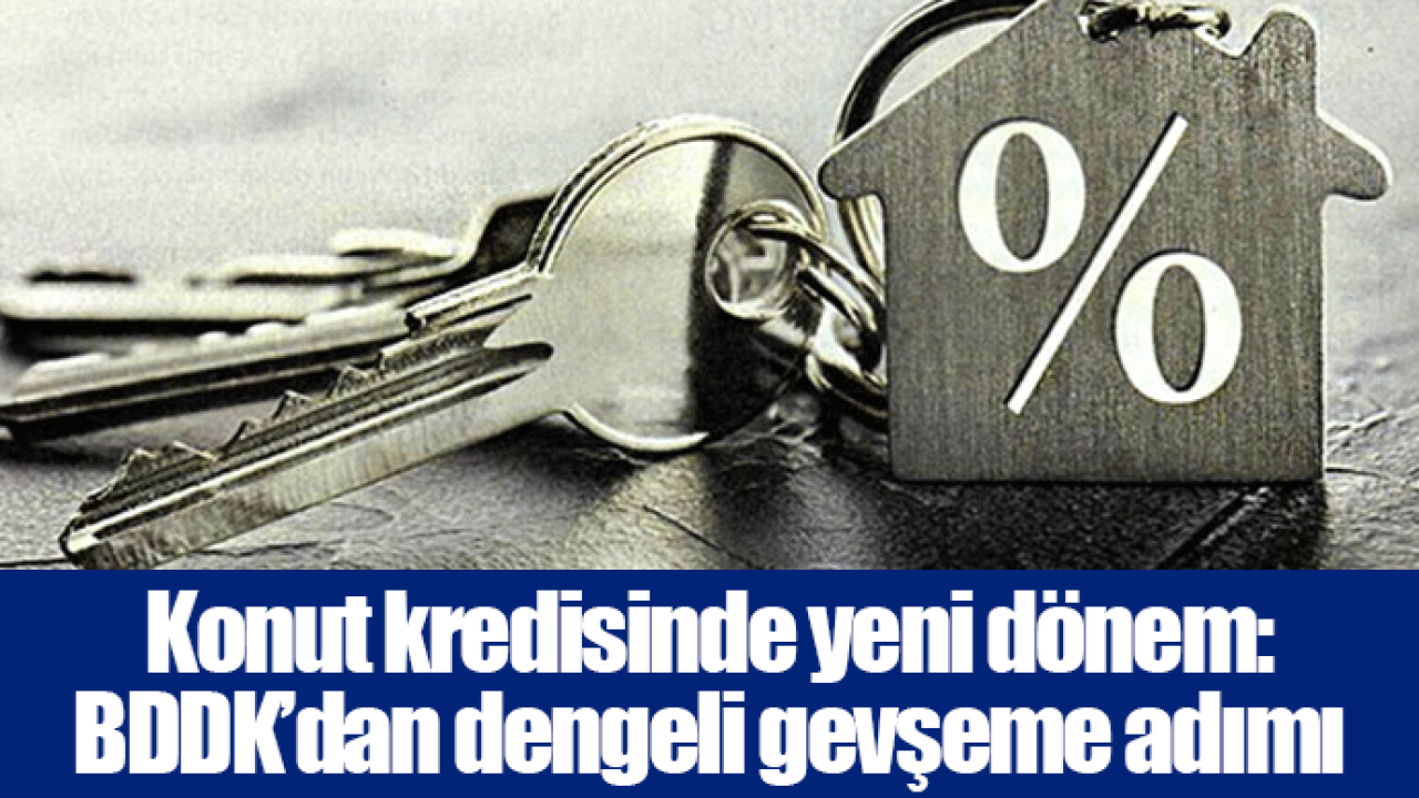 Konut kredisinde yeni dönem: BDDK’dan dengeli gevşeme adımı