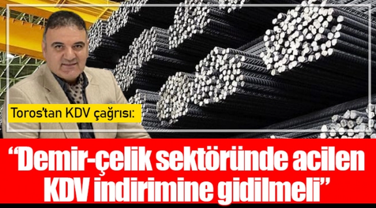 Toros'tan KDV çağrısı: "Demir-çelik sektöründe acilen KDV indirimine gidilmeli"