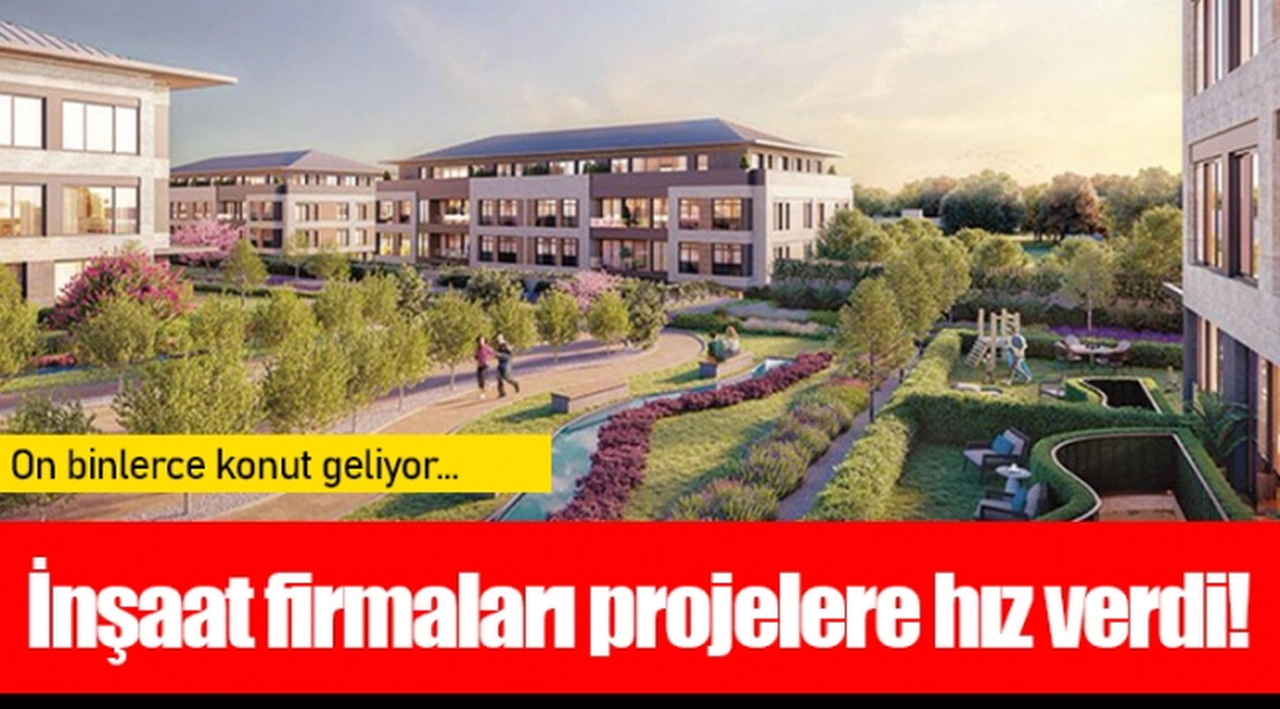 İnşaat firmaları projelere hız verdi! On binlerce konut geliyor...