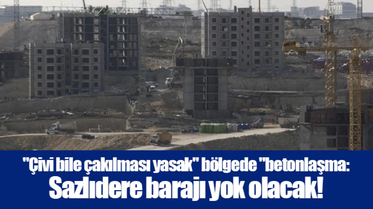 "Çivi bile çakılması yasak" bölgede "betonlaşma: Sazlıdere barajı yok olacak!