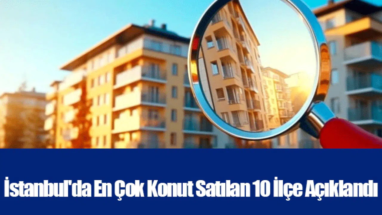 İstanbul'da En Çok Konut Satılan 10 İlçe Açıklandı