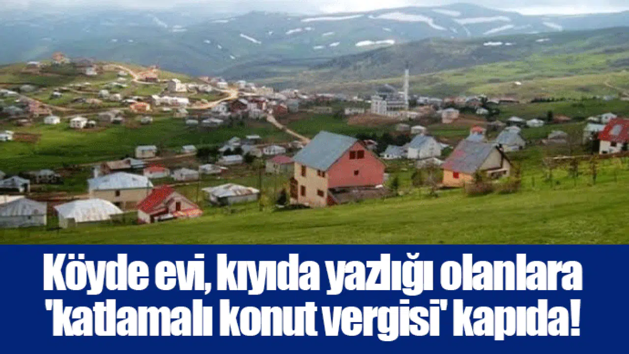 Köyde evi, kıyıda yazlığı olanlara 'katlamalı konut vergisi' kapıda!