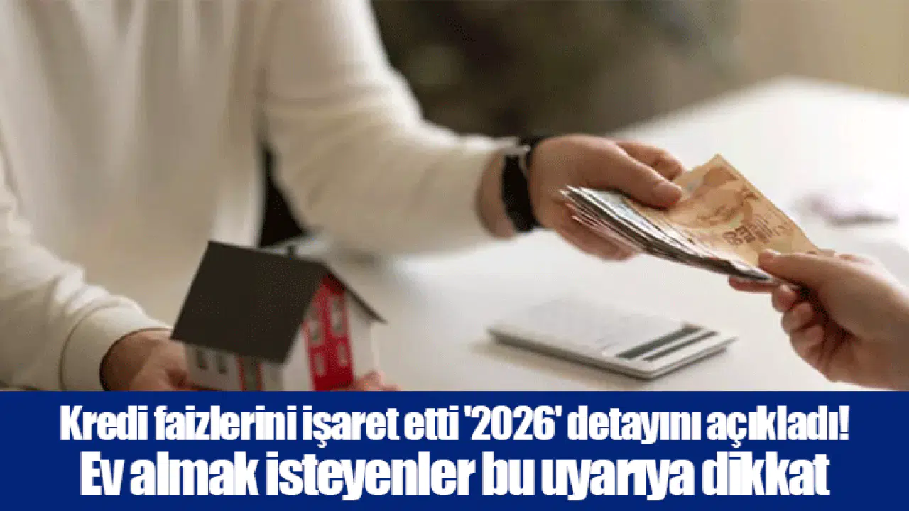 Kredi faizlerini işaret etti '2026' detayını açıkladı! Ev almak isteyenler bu uyarıya dikkat