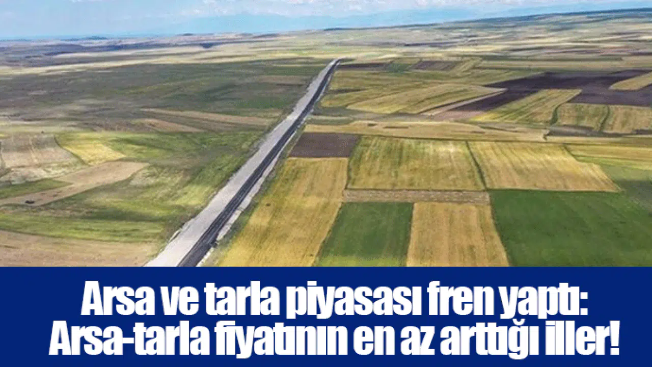 Arsa ve tarla piyasası fren yaptı: Arsa-tarla fiyatının en az arttığı iller!