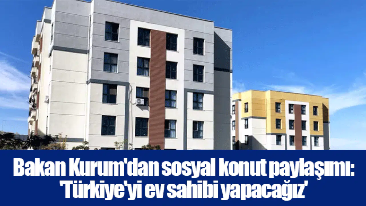 Bakan Kurum'dan sosyal konut paylaşımı: 'Türkiye'yi ev sahibi yapacağız'