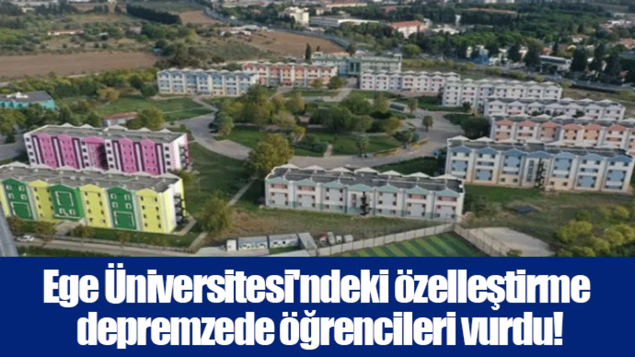 Ege Üniversitesi'ndeki özelleştirme depremzede öğrencileri vurdu!