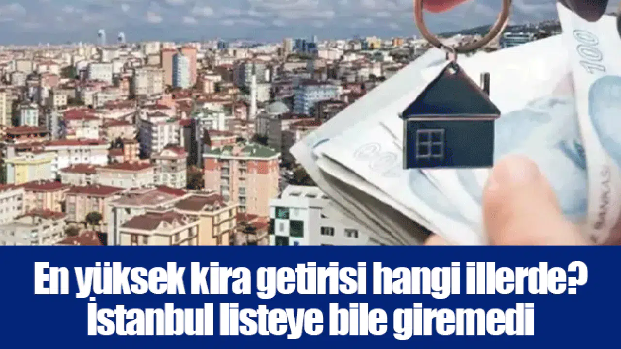En yüksek kira getirisi hangi illerde? İstanbul listeye bile giremedi