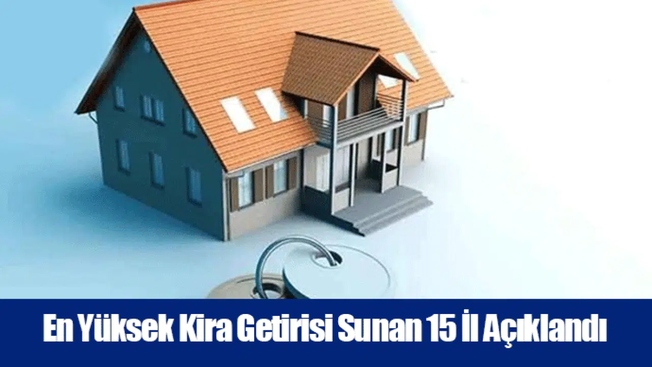 En Yüksek Kira Getirisi Sunan 15 İl Açıklandı