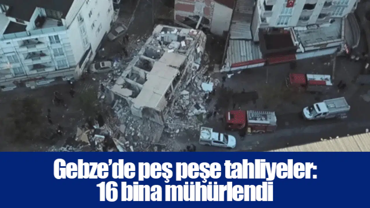 Gebze’de peş peşe tahliyeler:  16 bina mühürlendi