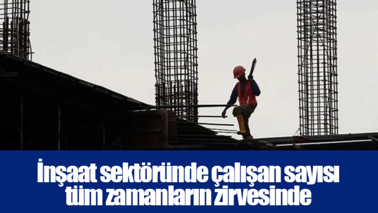 İnşaat sektöründe çalışan sayısı tüm zamanların zirvesinde