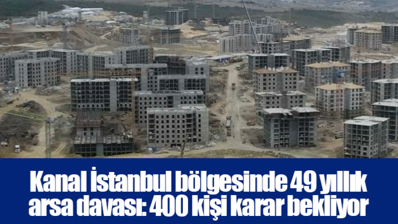 Kanal İstanbul bölgesinde 49 yıllık arsa davası: 400 kişi karar bekliyor