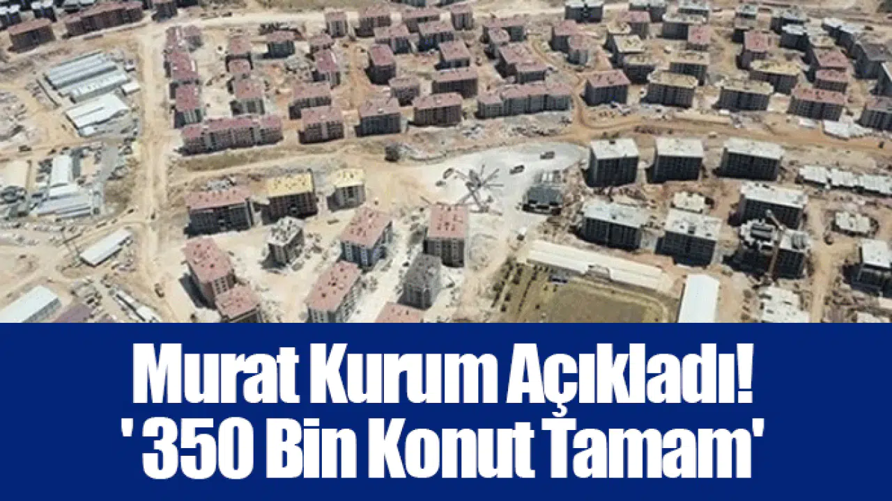 Murat Kurum Açıkladı! ' 350 Bin Konut Tamam'