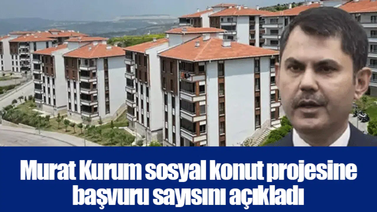 Murat Kurum sosyal konut projesine başvuru sayısını açıkladı