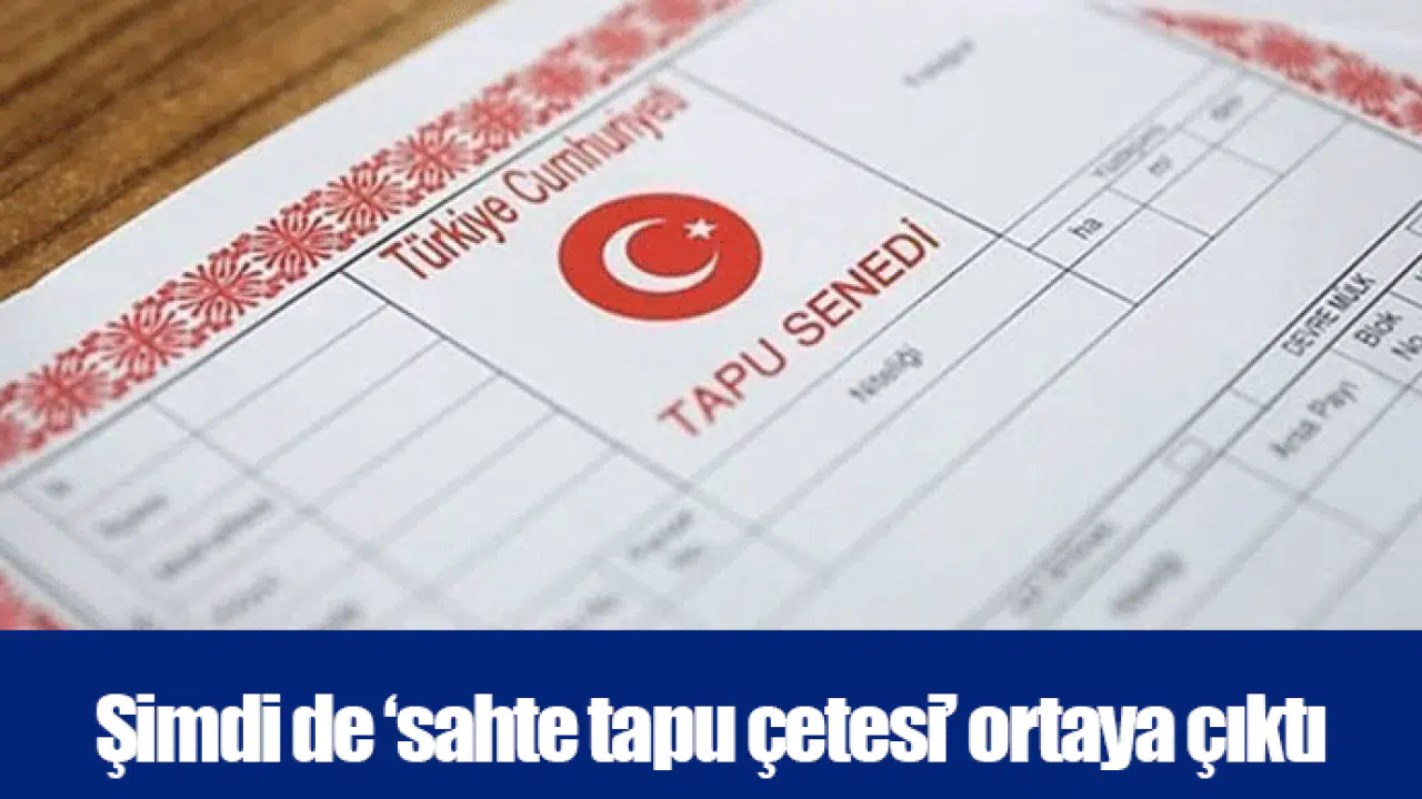 Şimdi de ‘sahte tapu çetesi’ ortaya çıktı