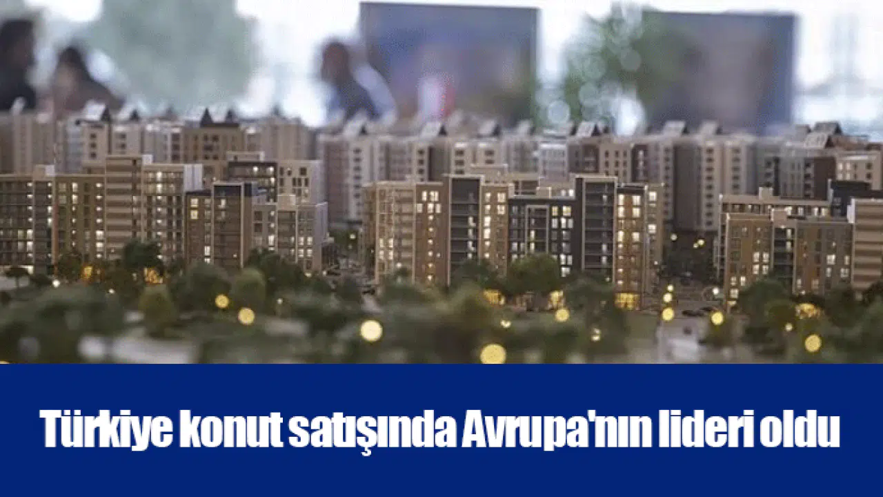 Türkiye konut satışında Avrupa'nın lideri oldu