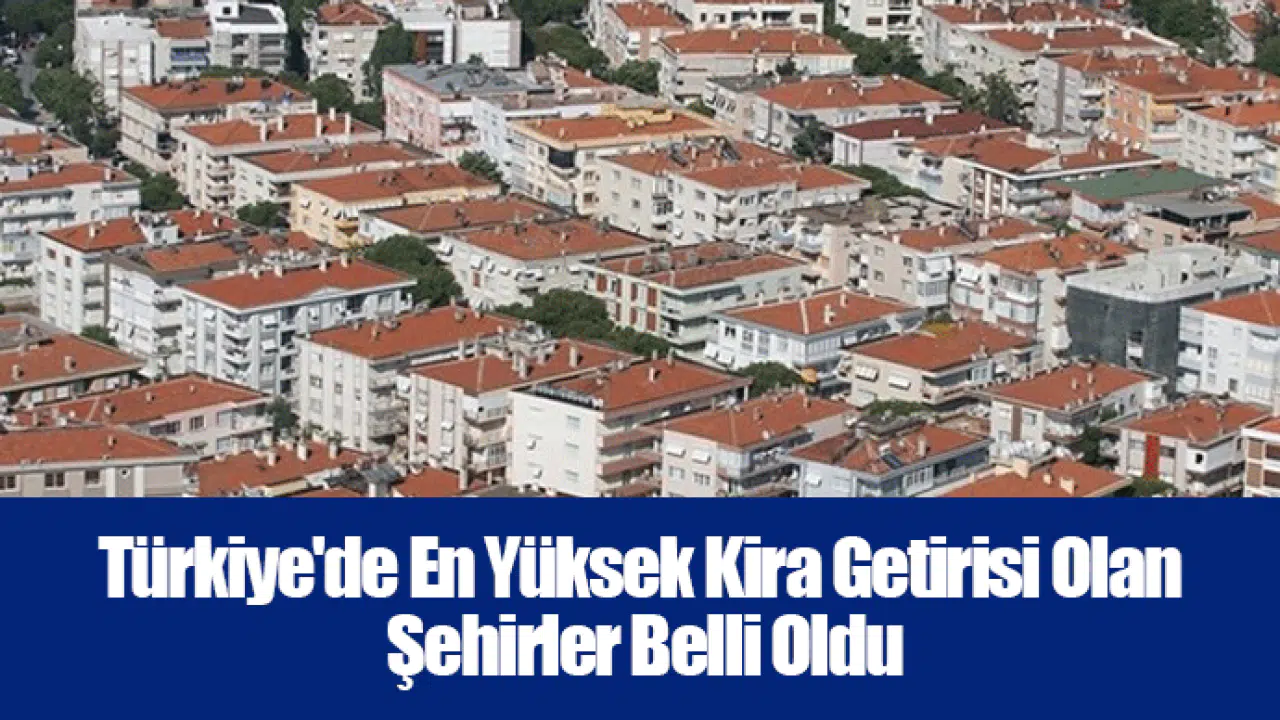 Türkiye'de En Yüksek Kira Getirisi Olan Şehirler Belli Oldu
