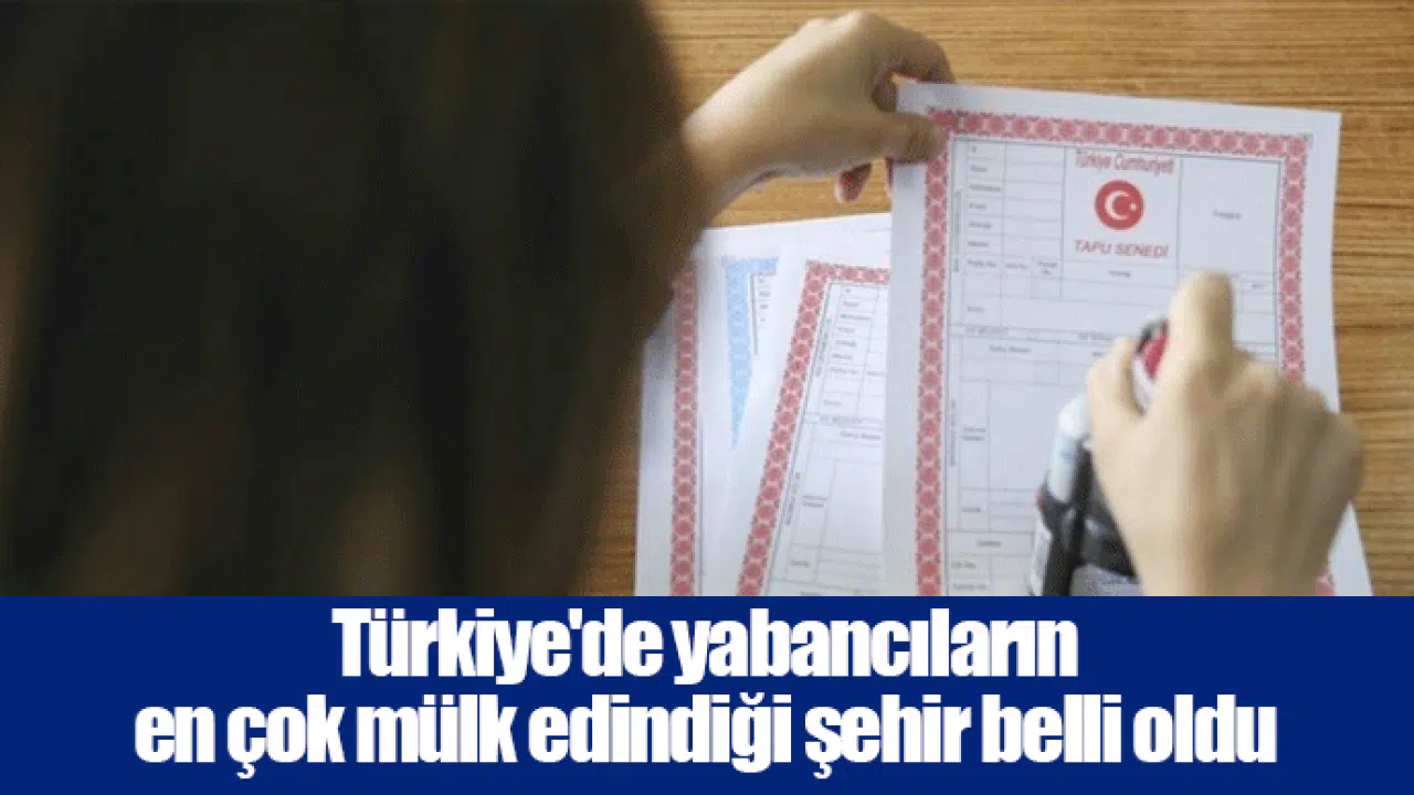 Türkiye'de yabancıların en çok mülk edindiği şehir belli oldu