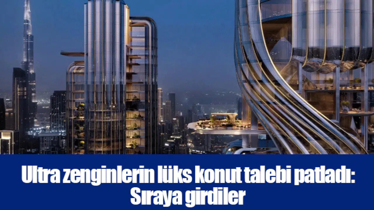 Ultra zenginlerin lüks konut talebi patladı: Sıraya girdiler