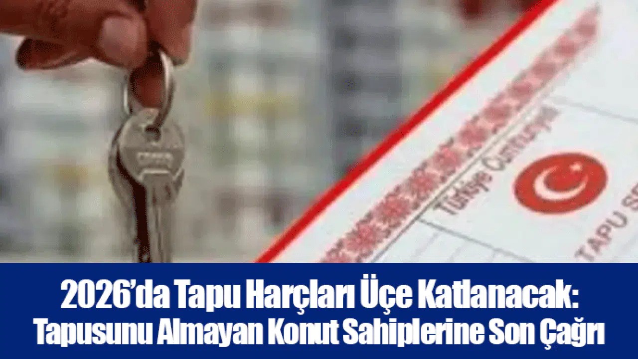 2026’da Tapu Harçları Üçe Katlanacak: Tapusunu Almayan Konut Sahiplerine Son Çağrı
