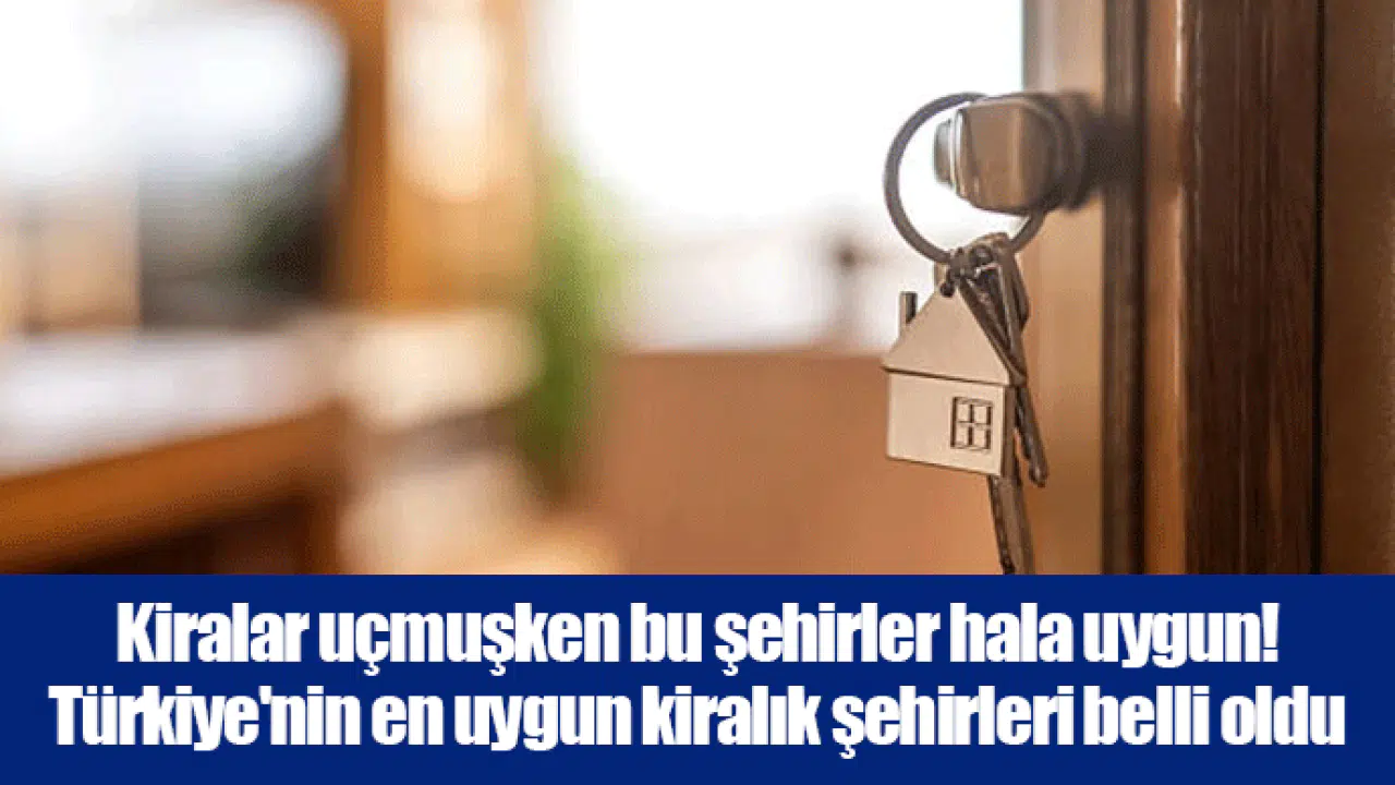 Kiralar uçmuşken bu şehirler hala uygun! Türkiye'nin en uygun kiralık şehirleri belli oldu