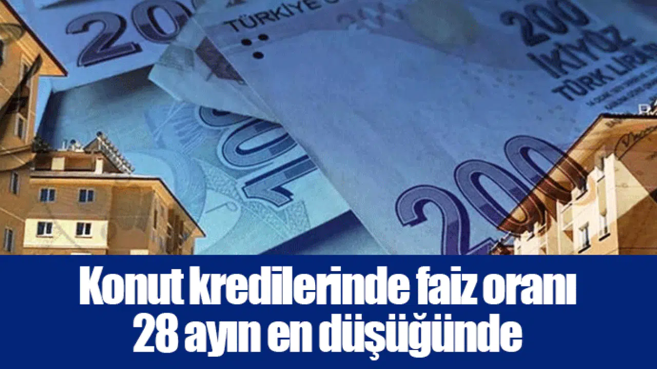 Konut kredilerinde faiz oranı 28 ayın en düşüğünde