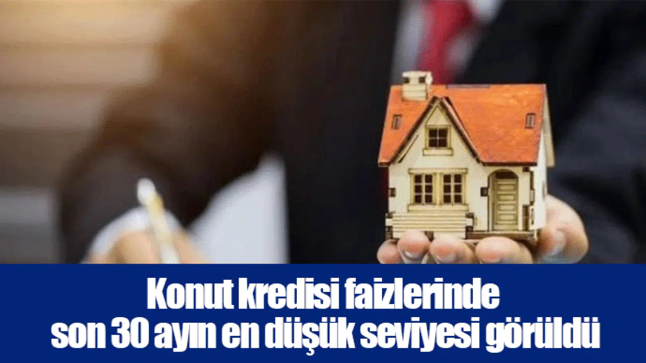 Konut kredisi faizlerinde son 30 ayın en düşük seviyesi görüldü
