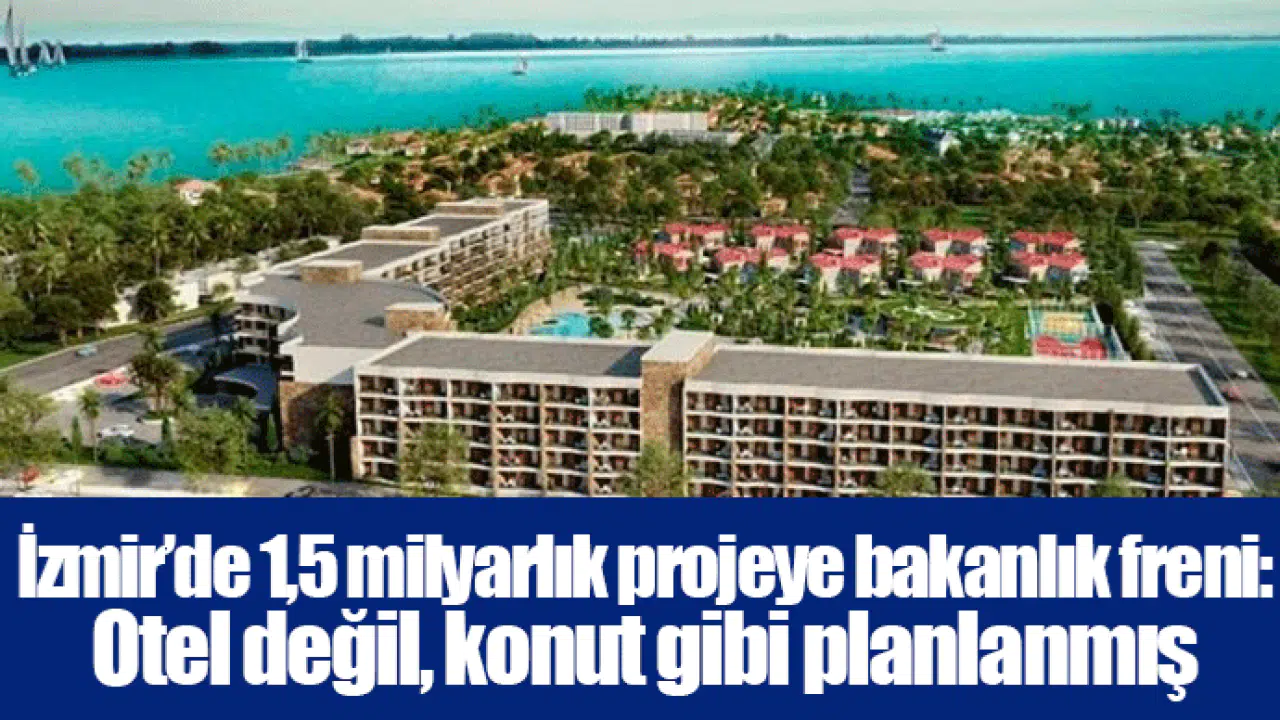 İzmir’de 1,5 milyarlık projeye bakanlık freni: Otel değil, konut gibi planlanmış