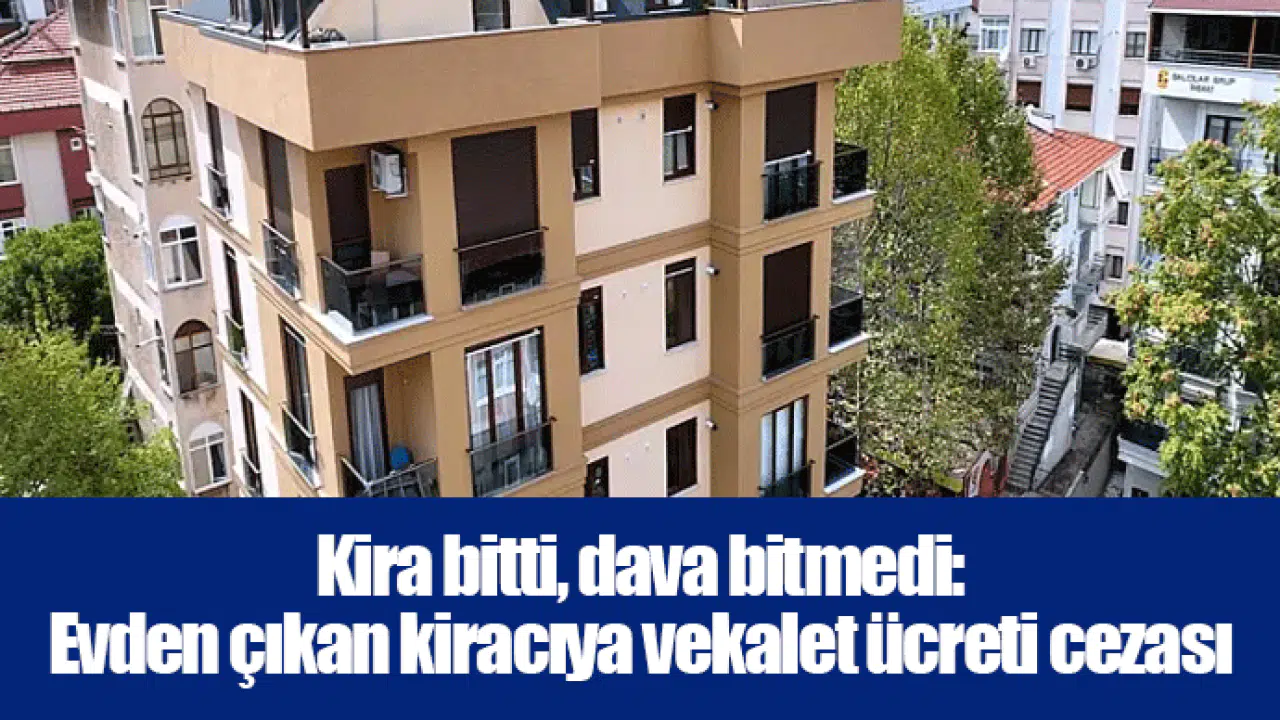 Kira bitti, dava bitmedi: Evden çıkan kiracıya vekalet ücreti cezası
