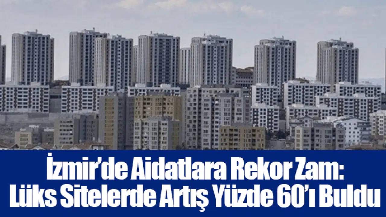 İzmir’de Aidatlara Rekor Zam: Lüks Sitelerde Artış Yüzde 60’ı Buldu
