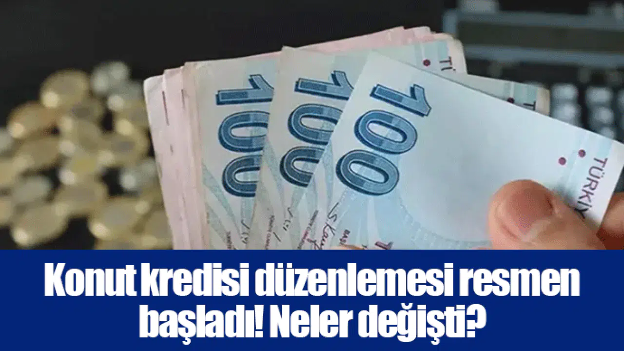 Konut kredisi düzenlemesi resmen başladı! Neler değişti?