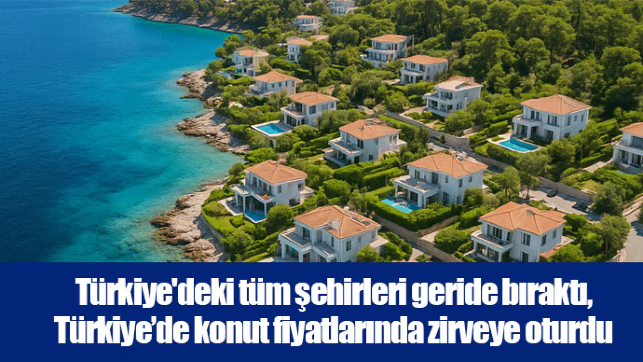 Türkiye'deki tüm şehirleri geride bıraktı, Türkiye’de konut fiyatlarında zirveye oturdu