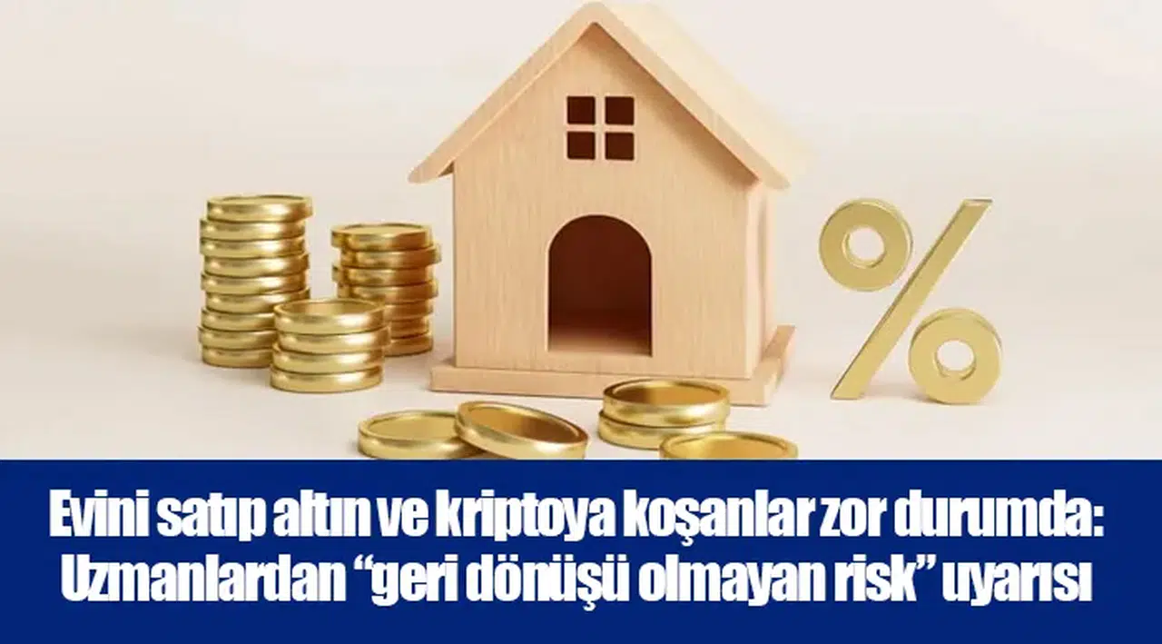 Evini satıp altın ve kriptoya koşanlar zor durumda: Uzmanlardan “geri dönüşü olmayan risk” uyarısı