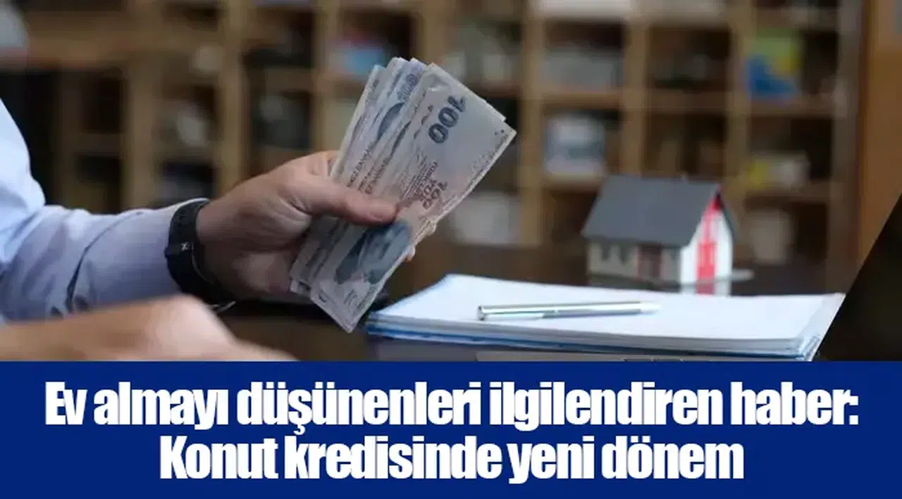 Ev almayı düşünenleri ilgilendiren haber: Konut kredisinde yeni dönem