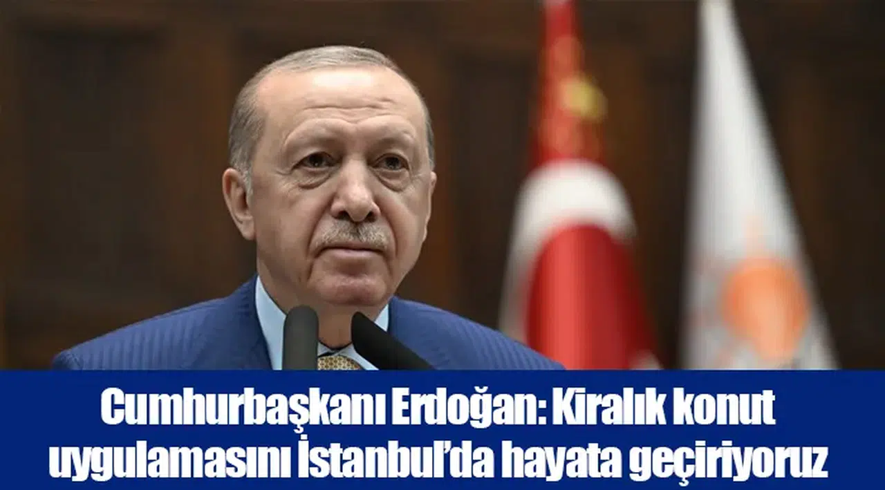 Cumhurbaşkanı Erdoğan: Kiralık konut uygulamasını İstanbul’da hayata geçiriyoruz