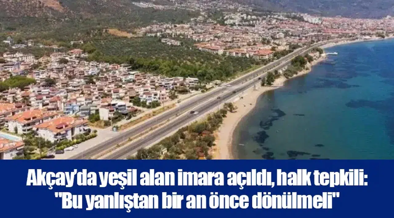 Akçay’da yeşil alan imara açıldı, halk tepkili: "Bu yanlıştan bir an önce dönülmeli"