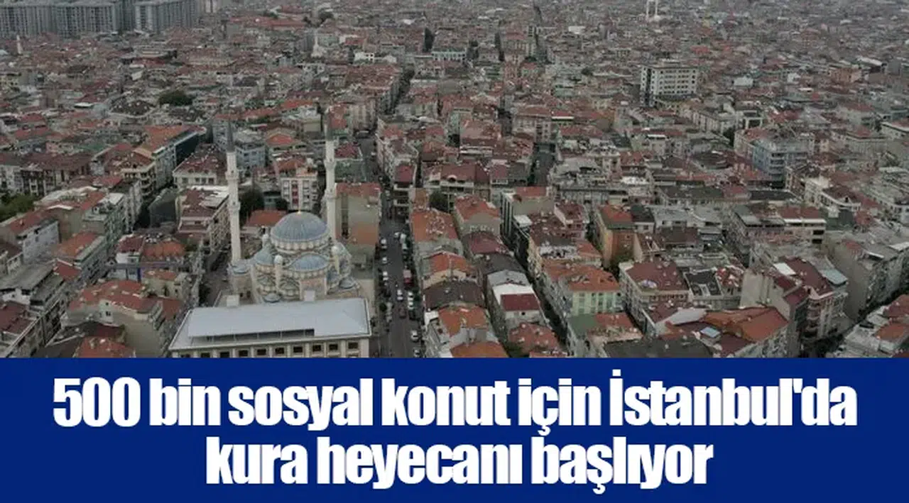 500 bin sosyal konut için İstanbul'da kura heyecanı başlıyor
