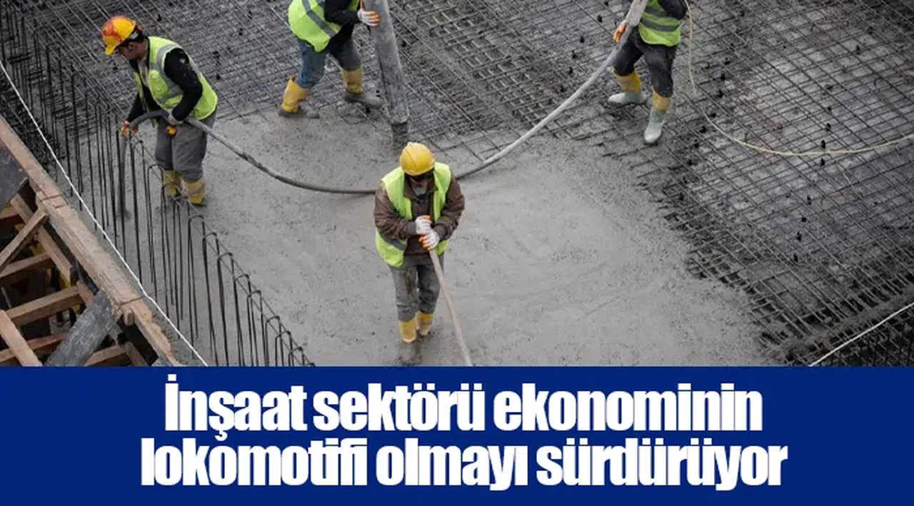 İnşaat sektörü ekonominin lokomotifi olmayı sürdürüyor